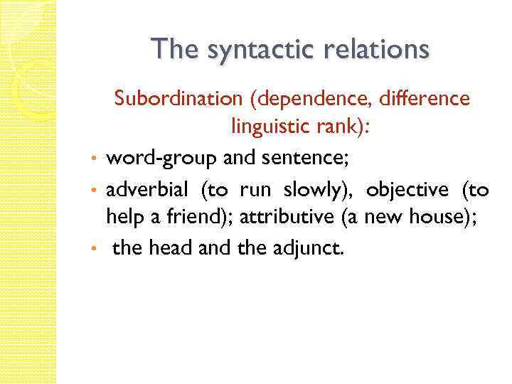 The syntactic relations Subordination (dependence, difference linguistic rank): • word-group and sentence; • adverbial