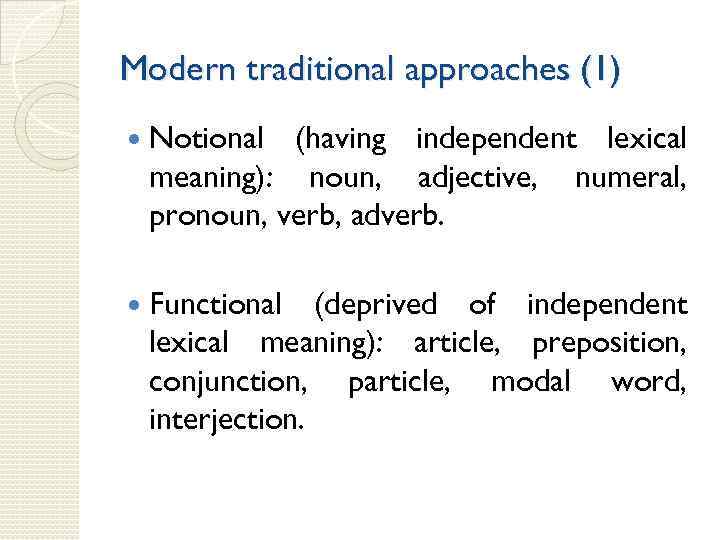 Modern traditional approaches (1) Notional (having independent lexical meaning): noun, adjective, numeral, pronoun, verb,