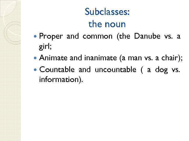 Subclasses: the noun Proper and common (the Danube vs. a girl; Animate and inanimate