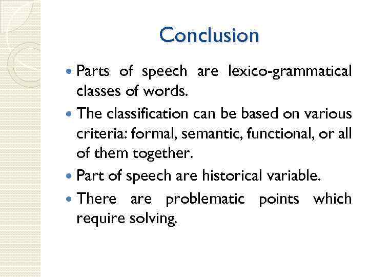 Conclusion Parts of speech are lexico-grammatical classes of words. The classification can be based