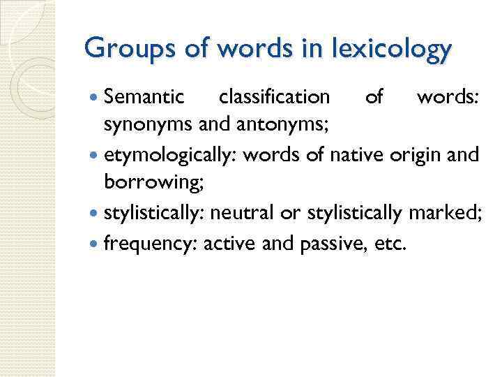 Groups of words in lexicology Semantic classification of words: synonyms and antonyms; etymologically: words