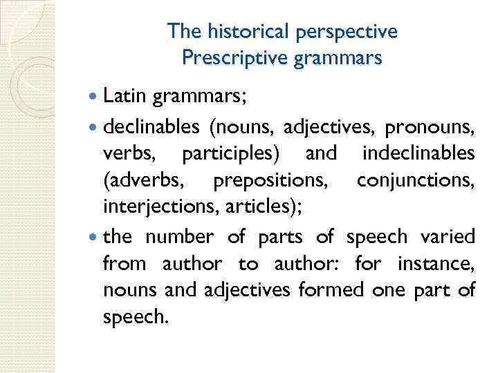 The historical perspective Prescriptive grammars Latin grammars; declinables (nouns, adjectives, pronouns, verbs, participles) and