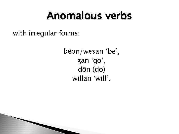 Anomalous verbs with irregular forms: bēon/wesan ‘be’, ʒan ‘go’, dōn (do) willan ‘will’. 