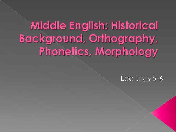 Middle English: Historical Background, Orthography, Phonetics, Morphology Lectures 5 -6 