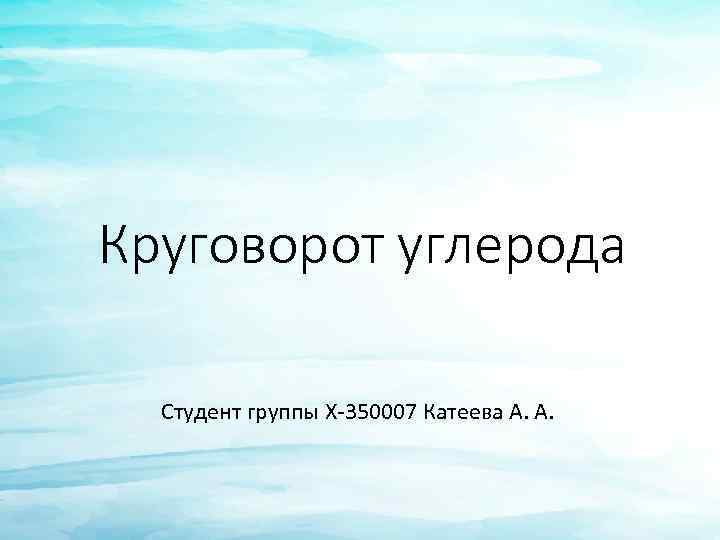 Круговорот углерода Студент группы Х-350007 Катеева А. А. 