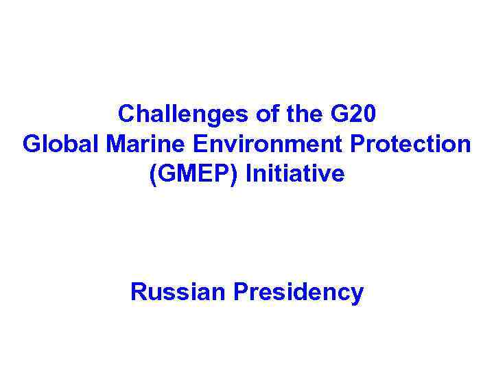 Challenges of the G 20 Global Marine Environment Protection (GMEP) Initiative Russian Presidency 