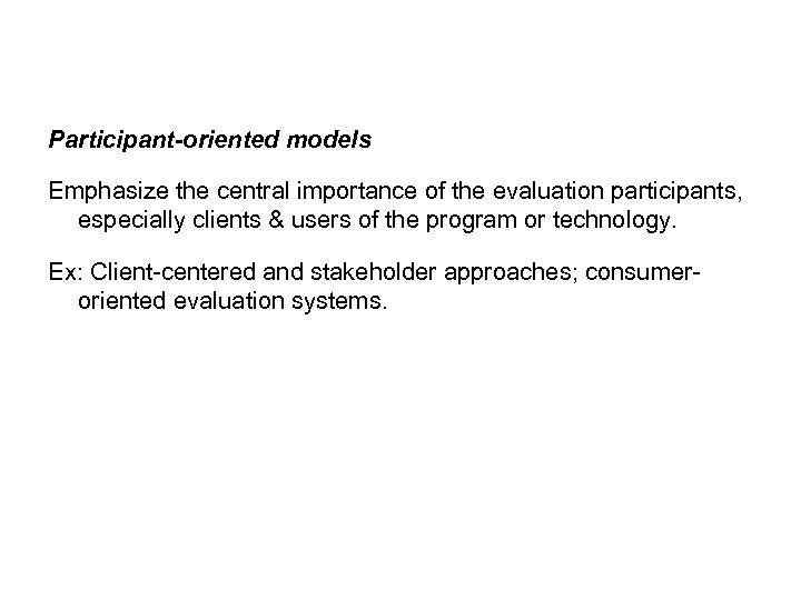 Participant-oriented models Emphasize the central importance of the evaluation participants, especially clients & users