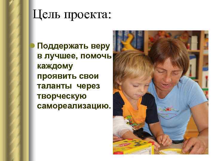 Цель проекта: l Поддержать веру в лучшее, помочь каждому проявить свои таланты через творческую