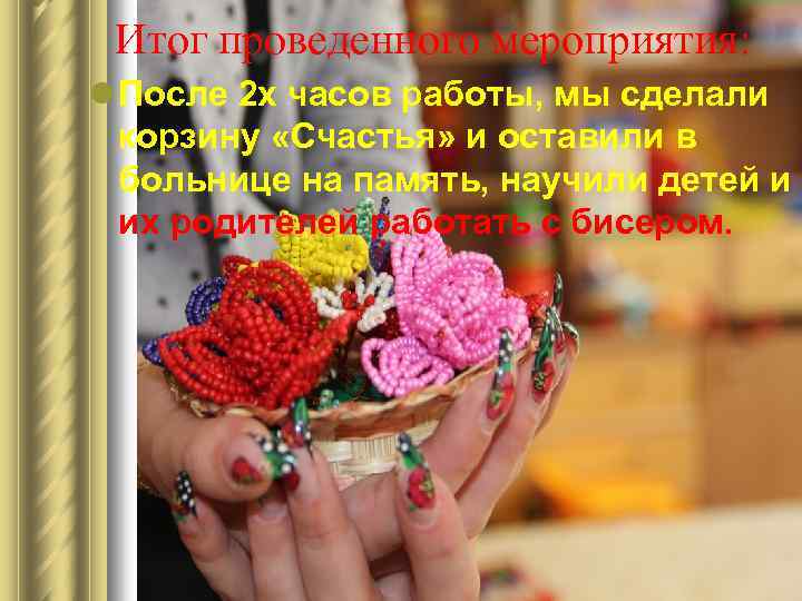 Итог проведенного мероприятия: l После 2 х часов работы, мы сделали корзину «Счастья» и