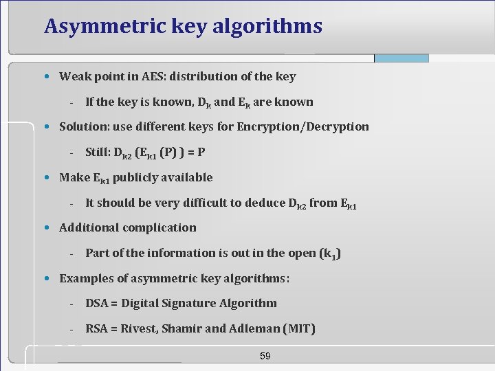 Asymmetric key algorithms • Weak point in AES: distribution of the key - If