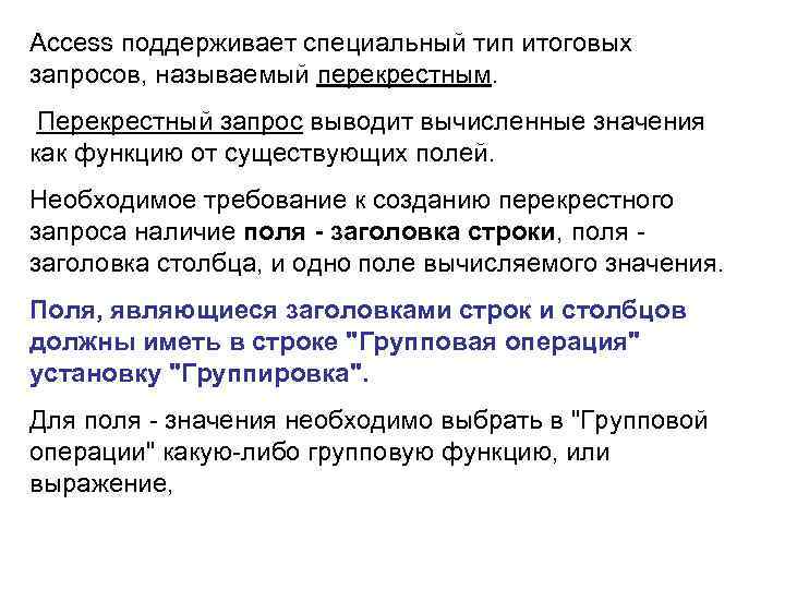 Access поддеpживает специальный тип итоговых запpосов, называемый перекрестным. Перекрестный запрос выводит вычисленные значения как