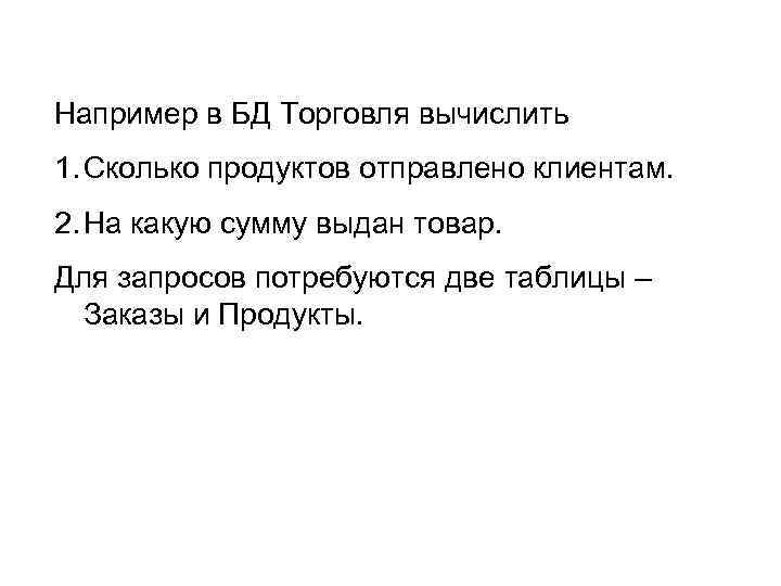 Например в БД Торговля вычислить 1. Сколько продуктов отправлено клиентам. 2. На какую сумму