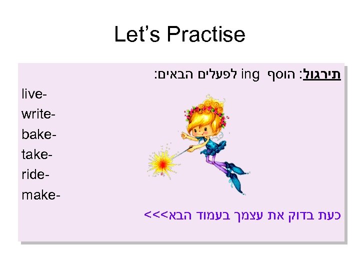  Let’s Practise תירגול: הוסף ing לפעלים הבאים: live write bake take ride make