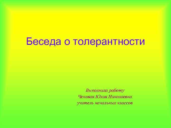 Беседа о толерантности Выполнила работу Чекавая Юлия Николаевна учитель начальных классов 