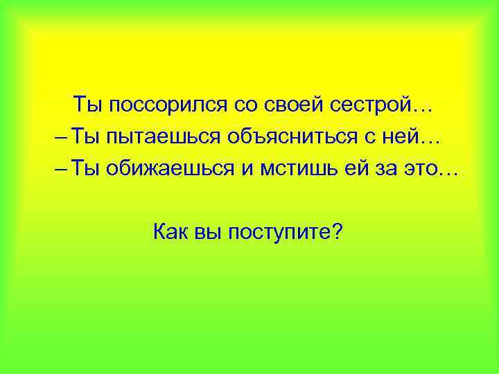 Ты поссорился со своей сестрой… – Ты пытаешься объясниться с ней… – Ты обижаешься