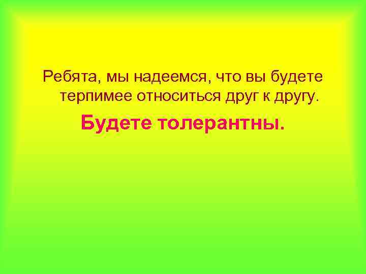 Ребята, мы надеемся, что вы будете терпимее относиться друг к другу. Будете толерантны. 