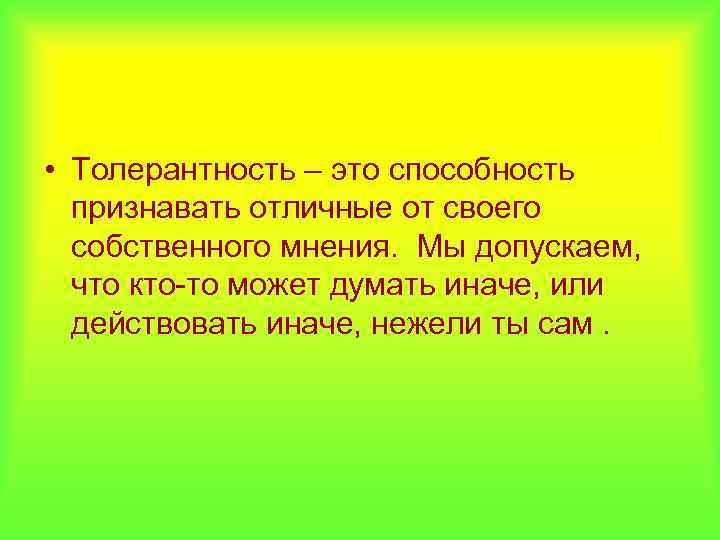  • Толерантность – это способность признавать отличные от своего собственного мнения. Мы допускаем,