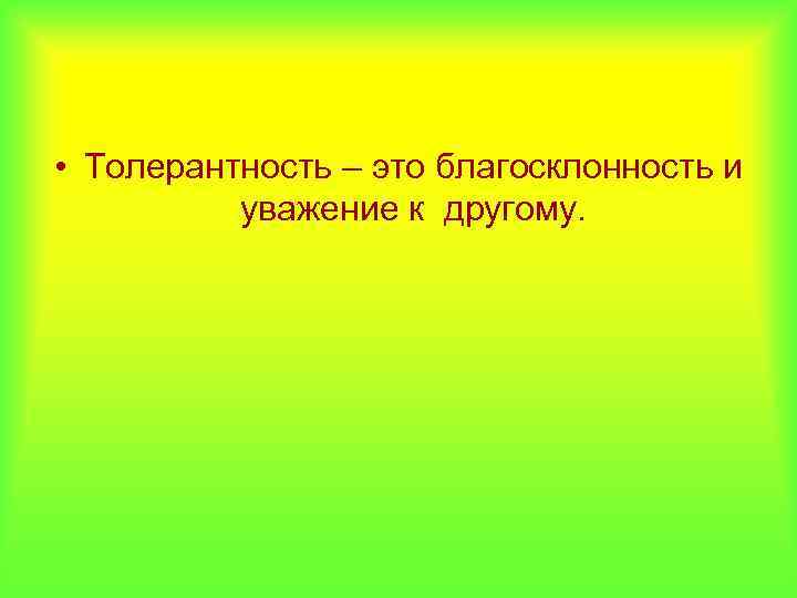  • Толерантность – это благосклонность и уважение к другому. 