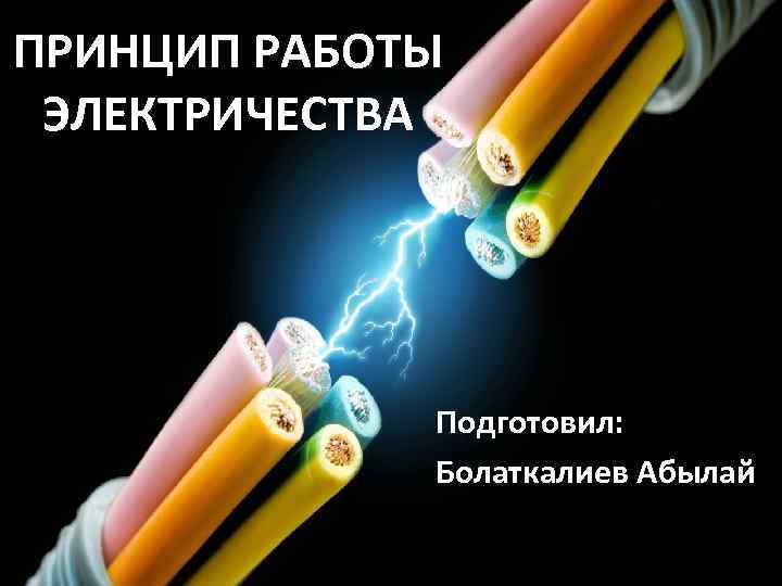 ПРИНЦИП РАБОТЫ ЭЛЕКТРИЧЕСТВА Подготовил: Болаткалиев Абылай 