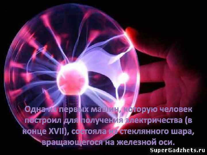 Одна из первых машин, которую человек построил для получения электричества (в конце XVII), состояла