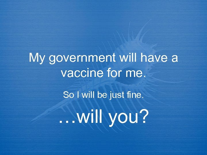 My government will have a vaccine for me. So I will be just fine.