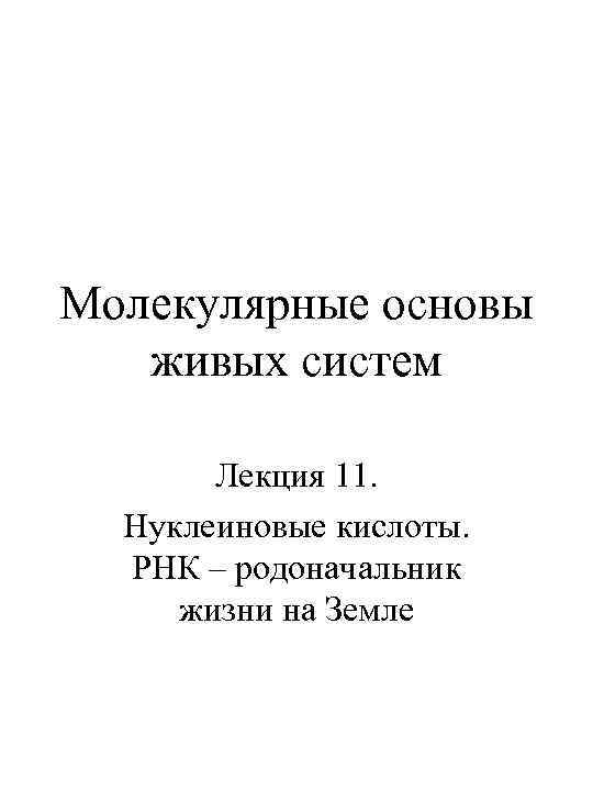 Молекулярные основы живых систем Лекция 11. Нуклеиновые кислоты. РНК – родоначальник жизни на Земле