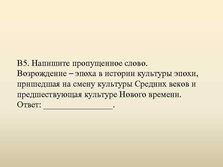 В 5. Напишите пропущенное слово. Возрождение – эпоха в истории культуры эпохи, пришедшая на