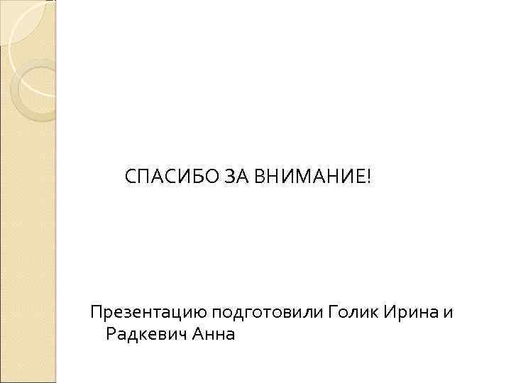  СПАСИБО ЗА ВНИМАНИЕ! Презентацию подготовили Голик Ирина и Радкевич Анна 