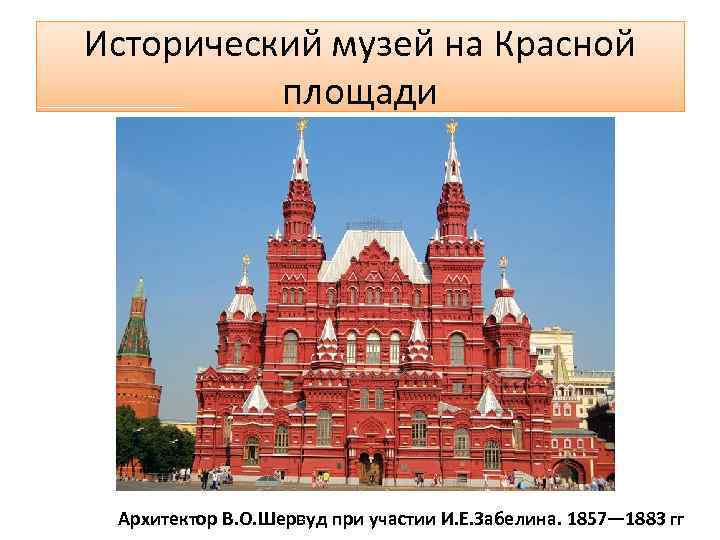 Исторический музей на Красной площади Архитектор В. О. Шервуд при участии И. Е. Забелина.