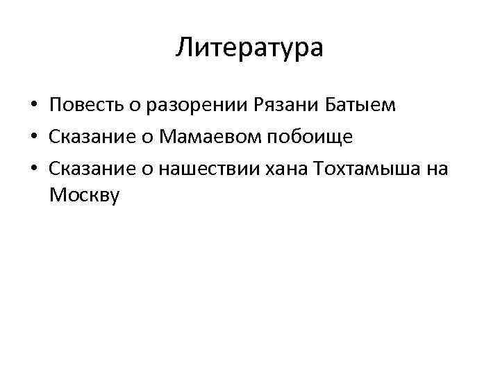 Литература • Повесть о разорении Рязани Батыем • Сказание о Мамаевом побоище • Сказание