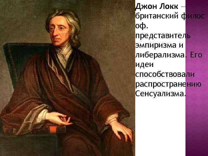 Джон Локк — британский филос оф. представитель эмпиризма и либерализма. Его идеи способствовали распространению