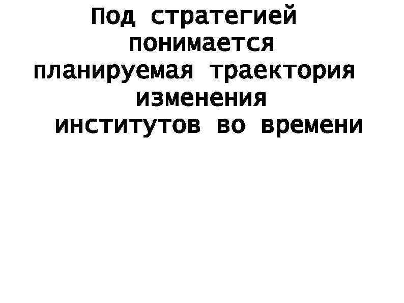 Под стратегией понимается планируемая траектория изменения институтов во времени 