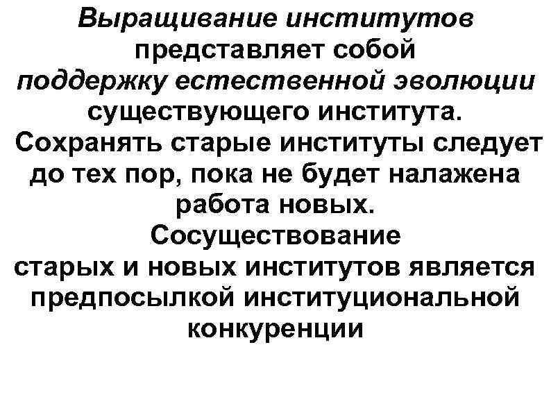 Выращивание институтов представляет собой поддержку естественной эволюции существующего института. Сохранять старые институты следует до