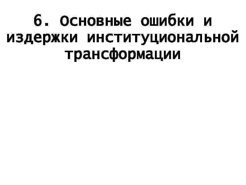 6. Основные ошибки и издержки институциональной трансформации 