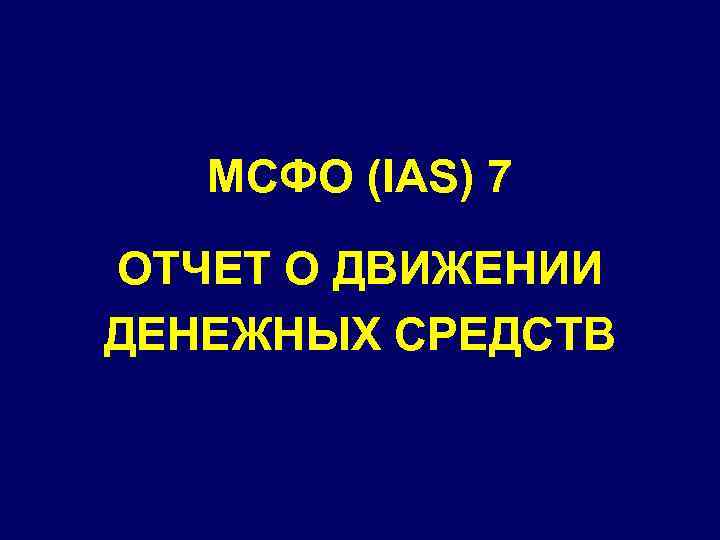 МСФО (IAS) 7 ОТЧЕТ О ДВИЖЕНИИ ДЕНЕЖНЫХ СРЕДСТВ 