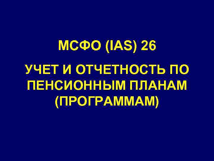 МСФО (IAS) 26 УЧЕТ И ОТЧЕТНОСТЬ ПО ПЕНСИОННЫМ ПЛАНАМ (ПРОГРАММАМ) 