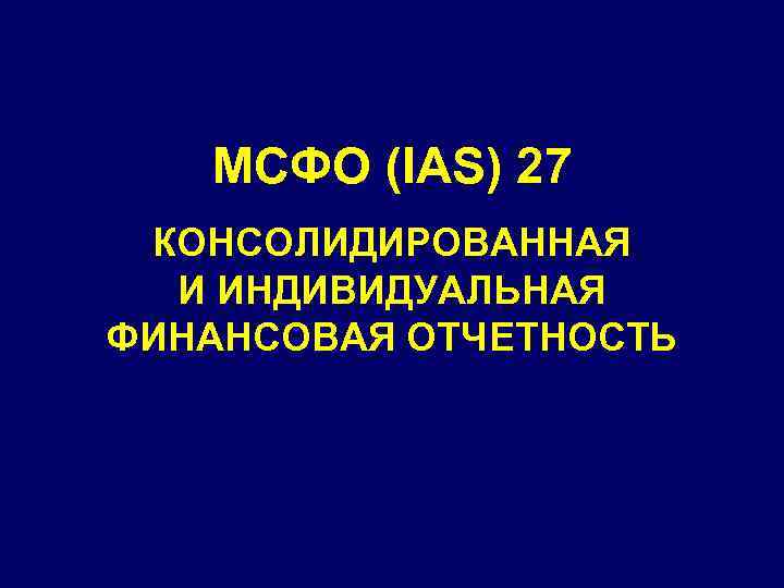 МСФО (IAS) 27 КОНСОЛИДИРОВАННАЯ И ИНДИВИДУАЛЬНАЯ ФИНАНСОВАЯ ОТЧЕТНОСТЬ 