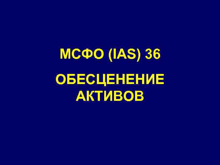 МСФО (IAS) 36 ОБЕСЦЕНЕНИЕ АКТИВОВ 