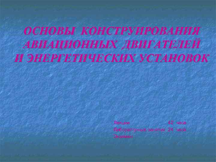 ОСНОВЫ КОНСТРУИРОВАНИЯ АВИАЦИОННЫХ ДВИГАТЕЛЕЙ И ЭНЕРГЕТИЧЕСКИХ УСТАНОВОК Лекции 42 часа Лабораторные занятия 24 часа
