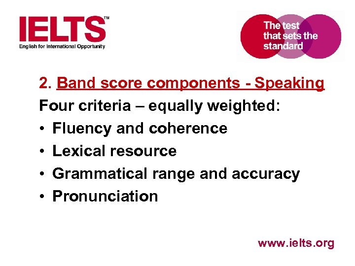 2. Band score components - Speaking Four criteria – equally weighted: • Fluency and