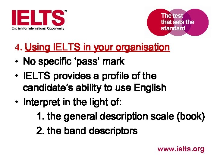 4. Using IELTS in your organisation • No specific ‘pass’ mark • IELTS provides