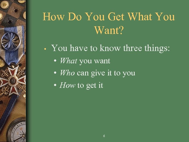 How Do You Get What You Want? • You have to know three things: