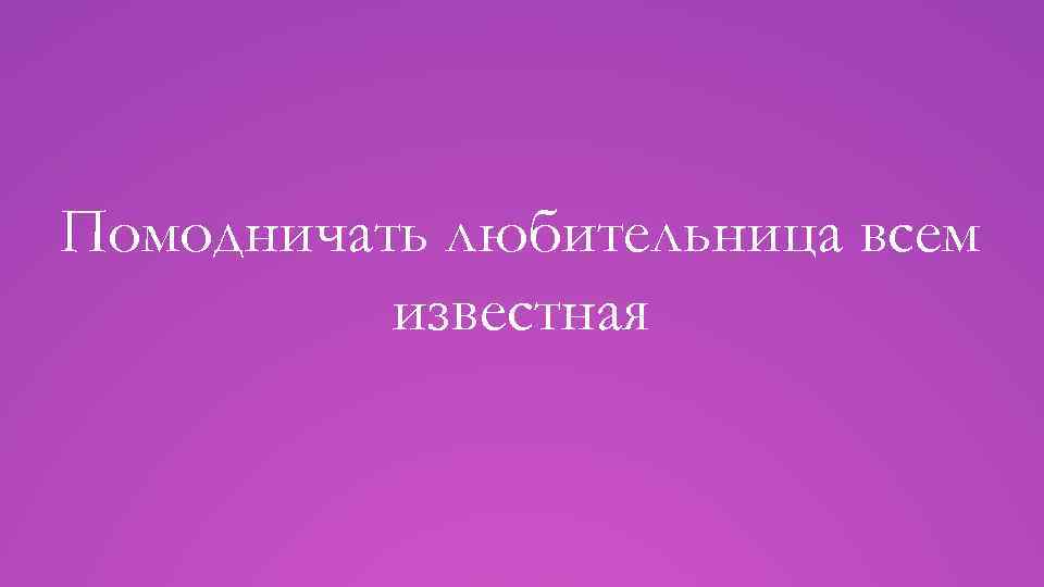 Помодничать любительница всем известная 