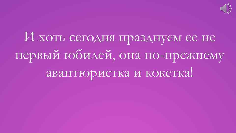 И хоть сегодня празднуем ее не первый юбилей, она по-прежнему авантюристка и кокетка! 