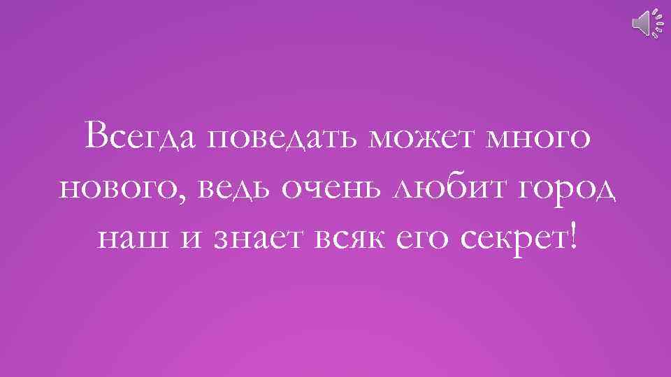 Всегда поведать может много нового, ведь очень любит город наш и знает всяк его