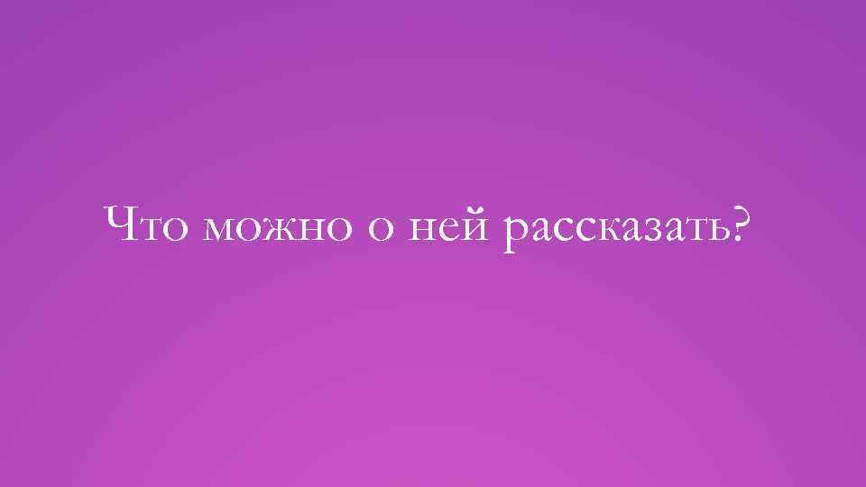 Что можно о ней рассказать? 