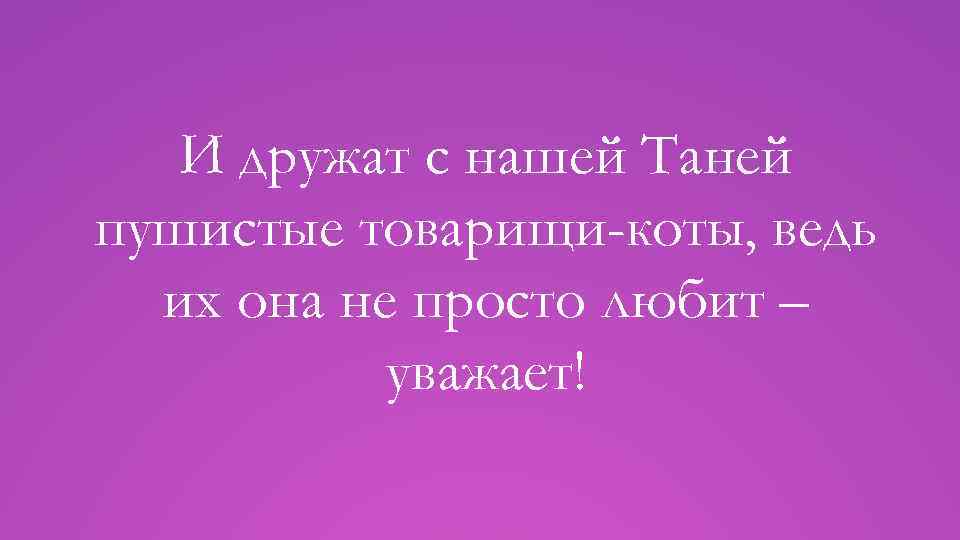 И дружат с нашей Таней пушистые товарищи-коты, ведь их она не просто любит –