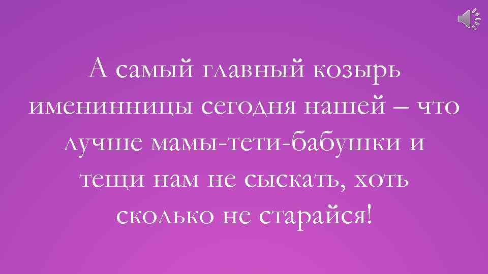 А самый главный козырь именинницы сегодня нашей – что лучше мамы-тети-бабушки и тещи нам