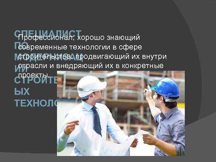 СПЕЦИАЛИСТ Профессионал, хорошо знающий ПО современные технологии в сфере строительства, продвигающий их внутри МОДЕРНИЗАЦ