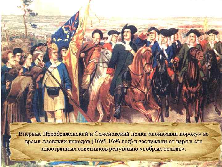  • Впервые Преображенский и Семеновский полки «понюхали пороху» во время Азовских походов (1695